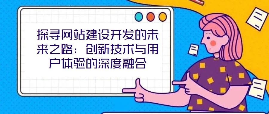 探尋網(wǎng)站建設(shè)開發(fā)的未來之路：創(chuàng)新技術(shù)與用戶體驗的深度融合