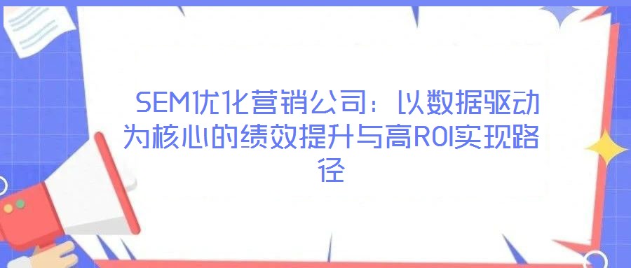  SEM優(yōu)化營(yíng)銷公司：以數(shù)據(jù)驅(qū)動(dòng)為核心的績(jī)效提升與高ROI實(shí)現(xiàn)路徑
