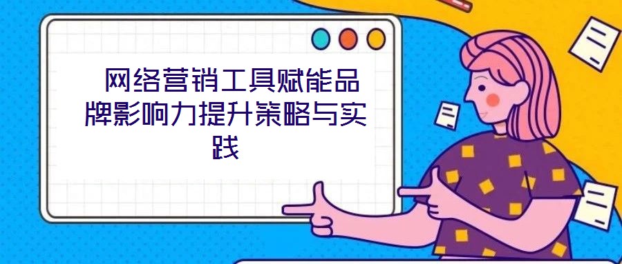  網(wǎng)絡營銷工具賦能品牌影響力提升策略與實踐