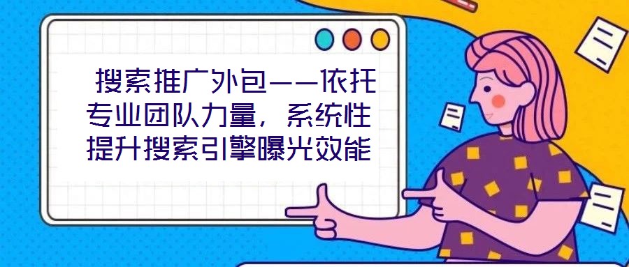  搜索推廣外包——依托專業(yè)團(tuán)隊(duì)力量，系統(tǒng)性提升搜索引擎曝光效能