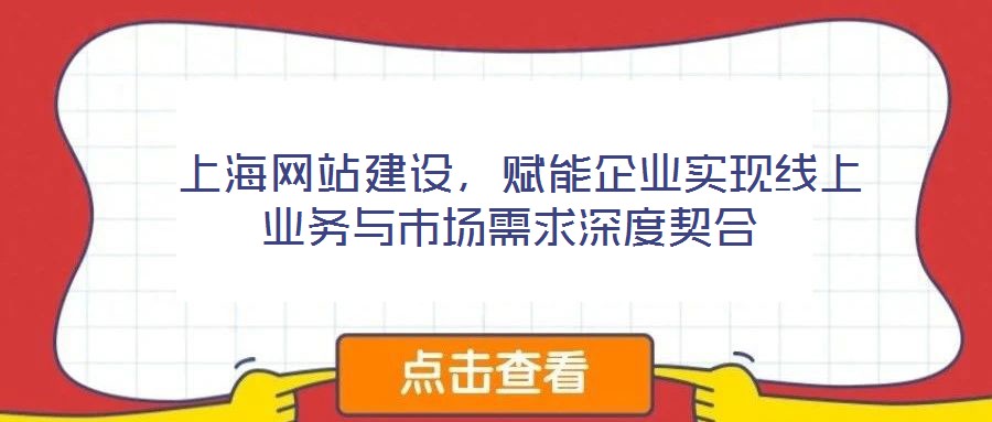  上海網(wǎng)站建設(shè)，賦能企業(yè)實現(xiàn)線上業(yè)務(wù)與市場需求深度契合