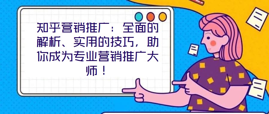 知乎營銷推廣：全面的解析、實用的技巧，助你成為專業(yè)營銷推廣大師！