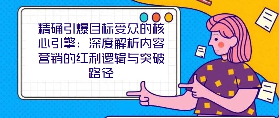精確引爆目標(biāo)受眾的核心引擎：深度解析內(nèi)容營(yíng)銷(xiāo)的紅利邏輯與突破路徑