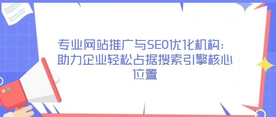 專業(yè)網(wǎng)站推廣與SEO優(yōu)化機構(gòu)：助力企業(yè)輕松占據(jù)搜索引擎核心位置