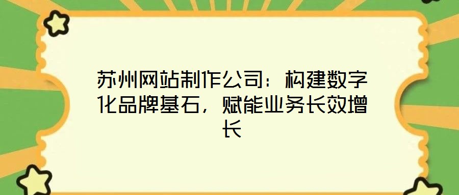 蘇州網站制作公司：構建數字化品牌基石，賦能業(yè)務長效增長