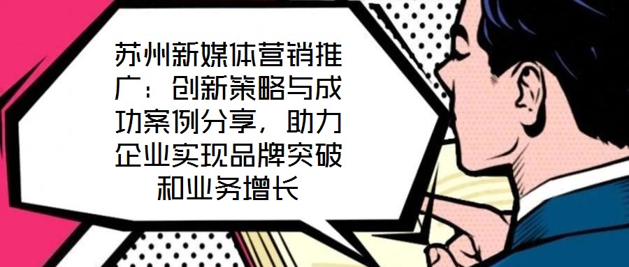 蘇州新媒體營銷推廣：創(chuàng)新策略與成功案例分享，助力企業(yè)實現(xiàn)品牌突破和業(yè)務(wù)增長