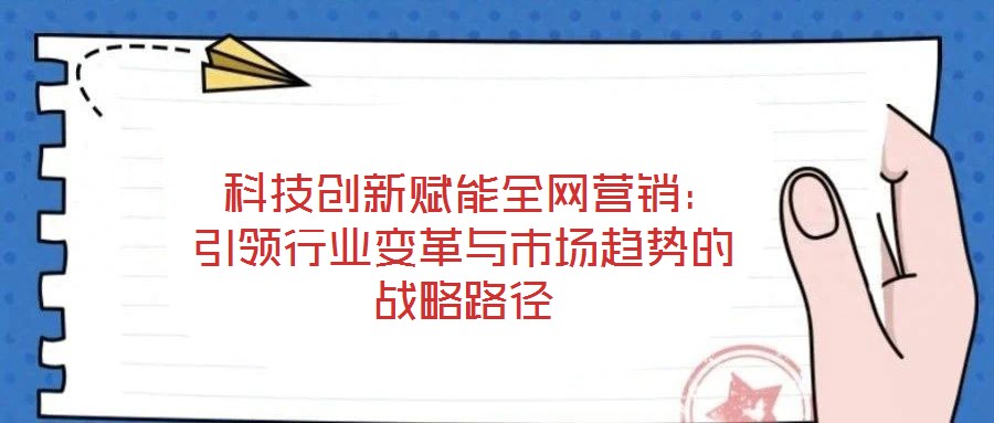  科技創(chuàng)新賦能全網(wǎng)營銷：引領行業(yè)變革與市場趨勢的戰(zhàn)略路徑
