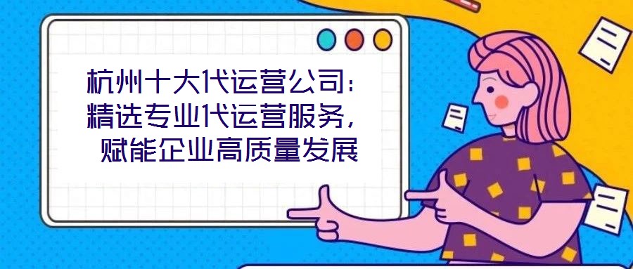 杭州十大代運營公司：精選專業(yè)代運營服務(wù)，賦能企業(yè)高質(zhì)量發(fā)展