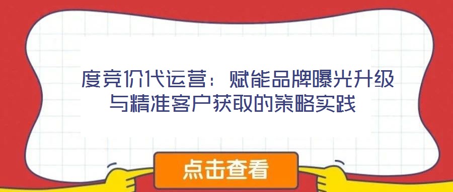 度競價代運(yùn)營：賦能品牌曝光升級與精準(zhǔn)客戶獲取的策略實(shí)踐