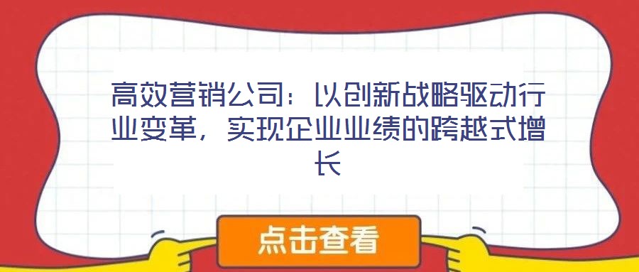 高效營銷公司：以創(chuàng)新戰(zhàn)略驅動行業(yè)變革，實現(xiàn)企業(yè)業(yè)績的跨越式增長