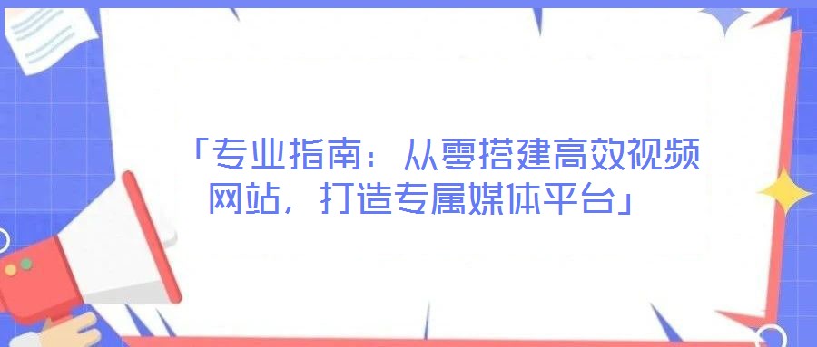  「專業(yè)指南：從零搭建高效視頻網(wǎng)站，打造專屬媒體平臺」