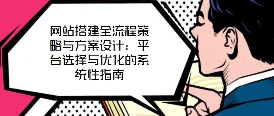 網(wǎng)站搭建全流程策略與方案設計：平臺選擇與優(yōu)化的系統(tǒng)性指南