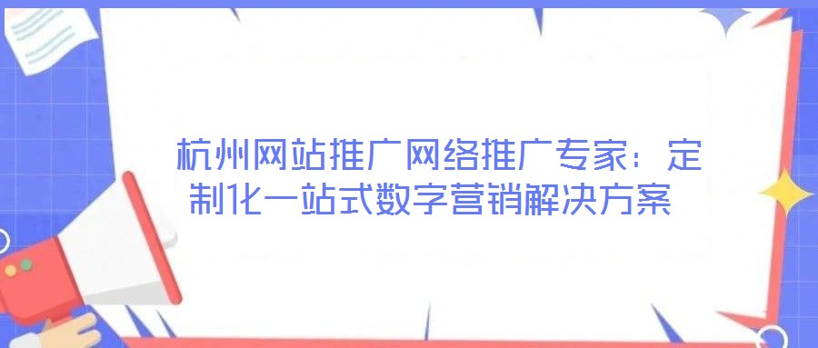  杭州網(wǎng)站推廣網(wǎng)絡(luò)推廣專家：定制化一站式數(shù)字營(yíng)銷解決方案