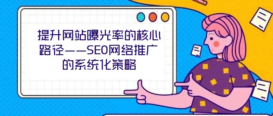 提升網(wǎng)站曝光率的核心路徑——SEO網(wǎng)絡(luò)推廣的系統(tǒng)化策略