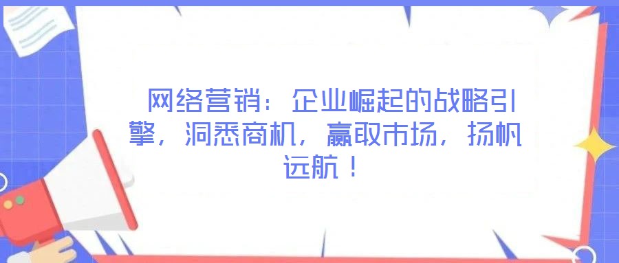  網(wǎng)絡營銷：企業(yè)崛起的戰(zhàn)略引擎，洞悉商機，贏取市場，揚帆遠航！