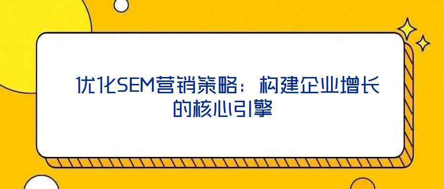  優(yōu)化SEM營(yíng)銷(xiāo)策略：構(gòu)建企業(yè)增長(zhǎng)的核心引擎