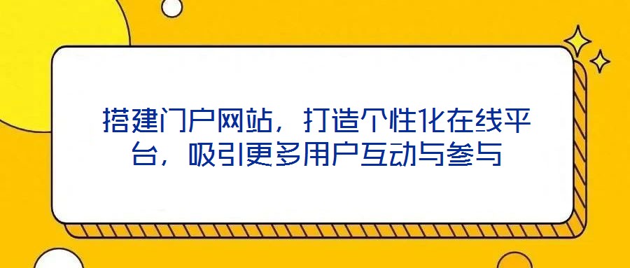 搭建門戶網(wǎng)站，打造個性化在線平臺，吸引更多用戶互動與參與