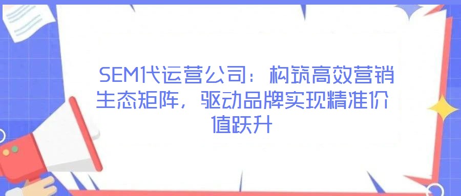  SEM代運(yùn)營(yíng)公司：構(gòu)筑高效營(yíng)銷(xiāo)生態(tài)矩陣，驅(qū)動(dòng)品牌實(shí)現(xiàn)精準(zhǔn)價(jià)值躍升