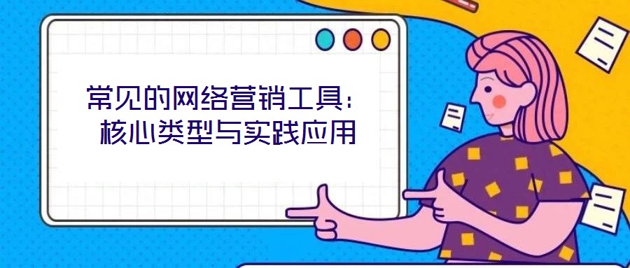 常見(jiàn)的網(wǎng)絡(luò)營(yíng)銷工具：核心類型與實(shí)踐應(yīng)用