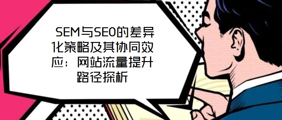  SEM與SEO的差異化策略及其協(xié)同效應：網(wǎng)站流量提升路徑探析