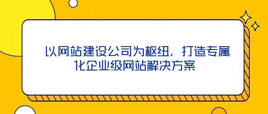  以網(wǎng)站建設(shè)公司為樞紐，打造專屬化企業(yè)級網(wǎng)站解決方案