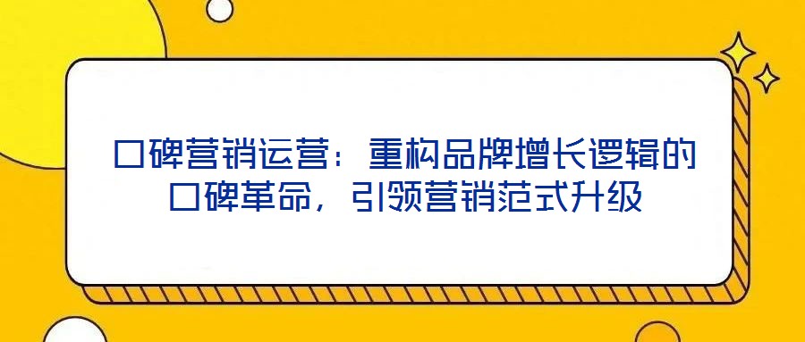 口碑營銷運(yùn)營：重構(gòu)品牌增長邏輯的口碑革命，引領(lǐng)營銷范式升級(jí)