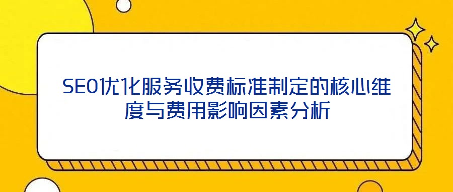 SEO優(yōu)化服務(wù)收費(fèi)標(biāo)準(zhǔn)制定的核心維度與費(fèi)用影響因素分析