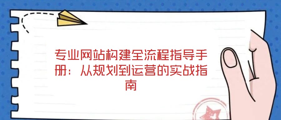 專(zhuān)業(yè)網(wǎng)站構(gòu)建全流程指導(dǎo)手冊(cè)：從規(guī)劃到運(yùn)營(yíng)的實(shí)戰(zhàn)指南
