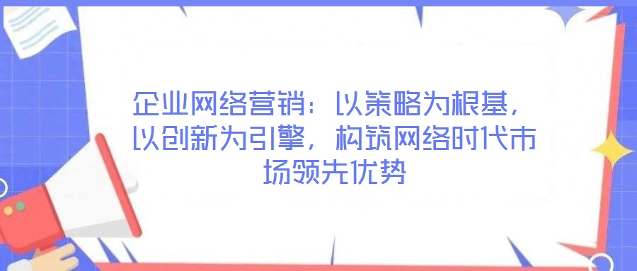企業(yè)網(wǎng)絡(luò)營銷：以策略為根基，以創(chuàng)新為引擎，構(gòu)筑網(wǎng)絡(luò)時代市場領(lǐng)先優(yōu)勢