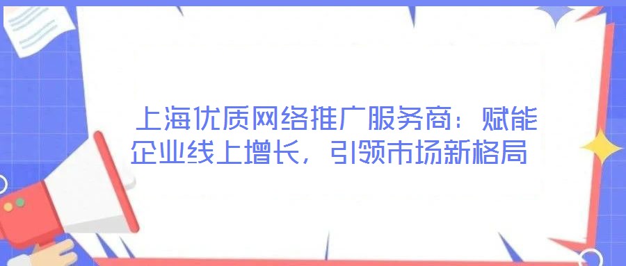  上海優(yōu)質網絡推廣服務商：賦能企業(yè)線上增長，引領市場新格局