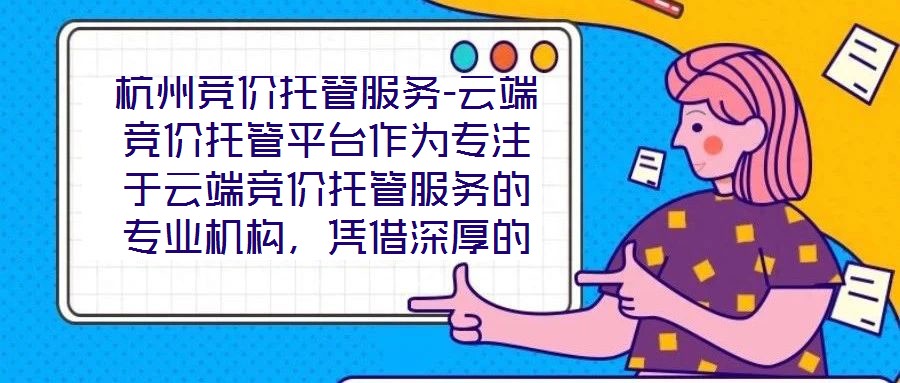 杭州競(jìng)價(jià)托管服務(wù)-云端競(jìng)價(jià)托管平臺(tái)作為專注于云端競(jìng)價(jià)托管服務(wù)的專業(yè)機(jī)構(gòu)，憑借深厚的技術(shù)積淀與行業(yè)洞察，為企業(yè)客戶提供全方位、智能化的競(jìng)價(jià)解決方案。平臺(tái)以技術(shù)驅(qū)動(dòng)