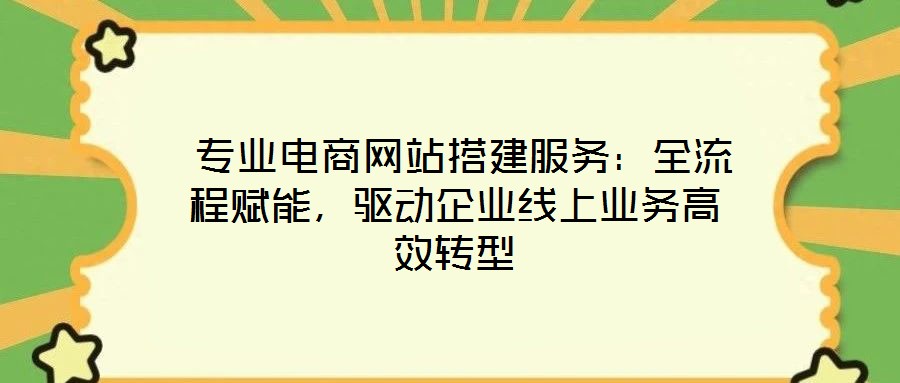  專業(yè)電商網(wǎng)站搭建服務(wù)：全流程賦能，驅(qū)動(dòng)企業(yè)線上業(yè)務(wù)高效轉(zhuǎn)型