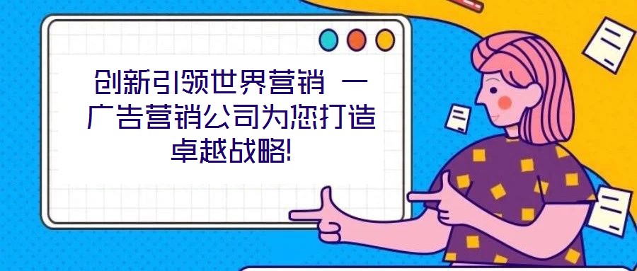 創(chuàng)新引領(lǐng)世界營銷 一廣告營銷公司為您打造卓越戰(zhàn)略!