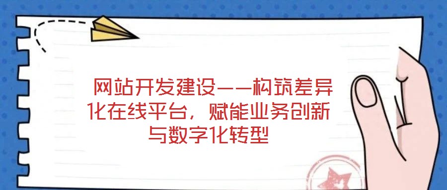  網(wǎng)站開發(fā)建設(shè)——構(gòu)筑差異化在線平臺(tái)，賦能業(yè)務(wù)創(chuàng)新與數(shù)字化轉(zhuǎn)型