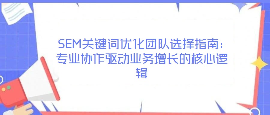  SEM關鍵詞優(yōu)化團隊選擇指南：專業(yè)協作驅動業(yè)務增長的核心邏輯