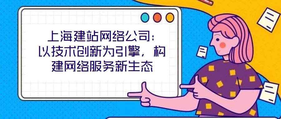  上海建站網(wǎng)絡(luò)公司：以技術(shù)創(chuàng)新為引擎，構(gòu)建網(wǎng)絡(luò)服務(wù)新生態(tài)