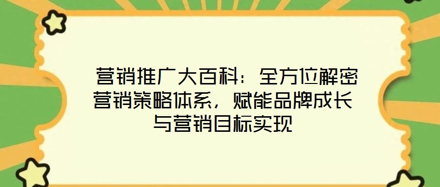  營(yíng)銷推廣大百科：全方位解密營(yíng)銷策略體系，賦能品牌成長(zhǎng)與營(yíng)銷目標(biāo)實(shí)現(xiàn)