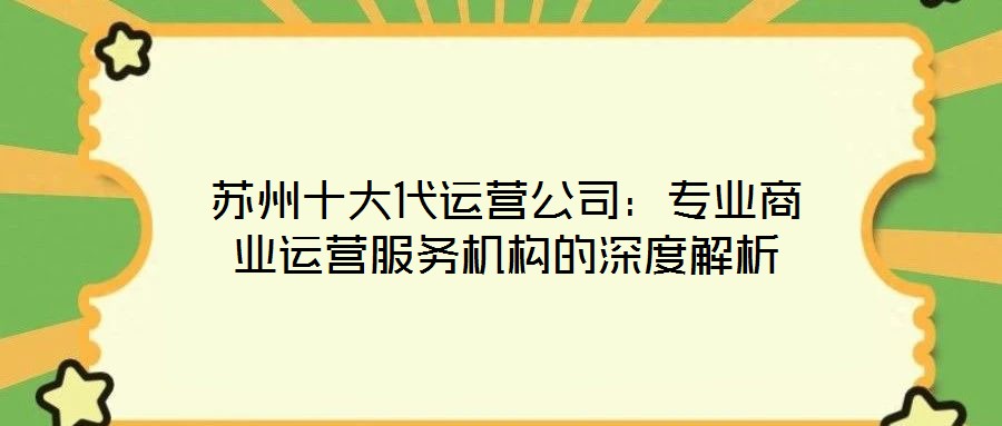 蘇州十大代運(yùn)營(yíng)公司：專業(yè)商業(yè)運(yùn)營(yíng)服務(wù)機(jī)構(gòu)的深度解析