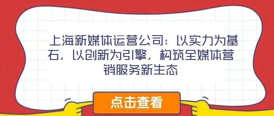  上海新媒體運(yùn)營(yíng)公司：以實(shí)力為基石，以創(chuàng)新為引擎，構(gòu)筑全媒體營(yíng)銷服務(wù)新生態(tài)