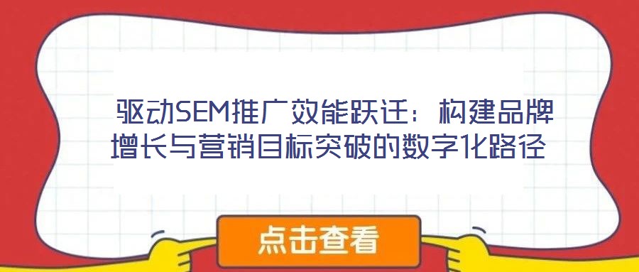  驅(qū)動(dòng)SEM推廣效能躍遷：構(gòu)建品牌增長與營銷目標(biāo)突破的數(shù)字化路徑