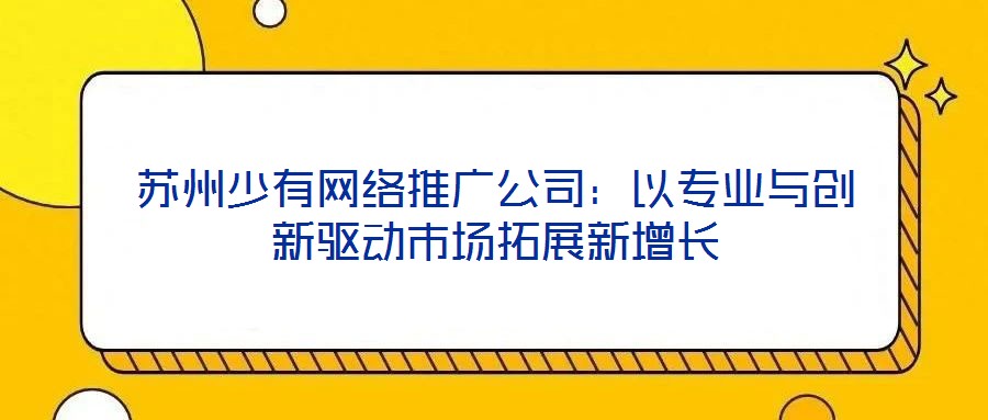 蘇州少有網(wǎng)絡(luò)推廣公司：以專業(yè)與創(chuàng)新驅(qū)動(dòng)市場拓展新增長