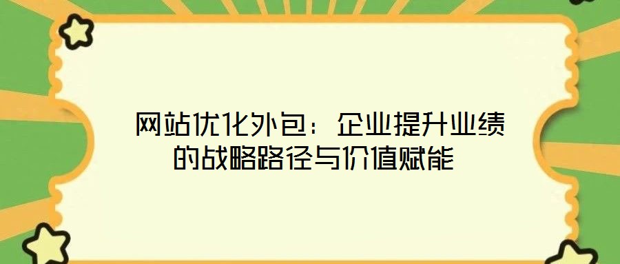  網(wǎng)站優(yōu)化外包：企業(yè)提升業(yè)績的戰(zhàn)略路徑與價(jià)值賦能