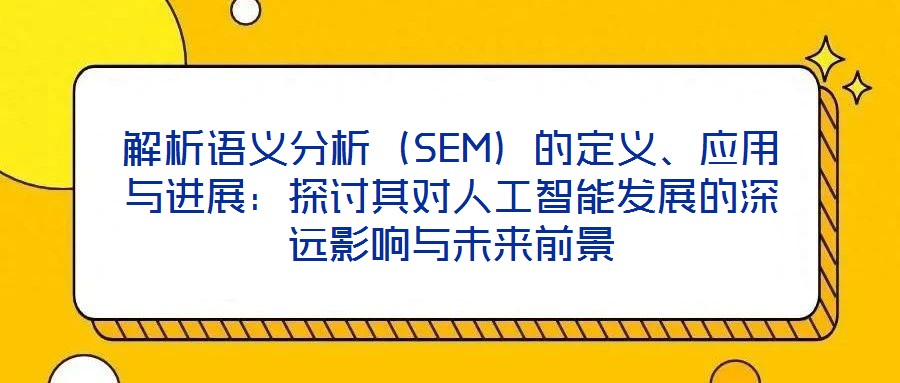 解析語義分析（SEM）的定義、應(yīng)用與進展：探討其對人工智能發(fā)展的深遠影響與未來前景