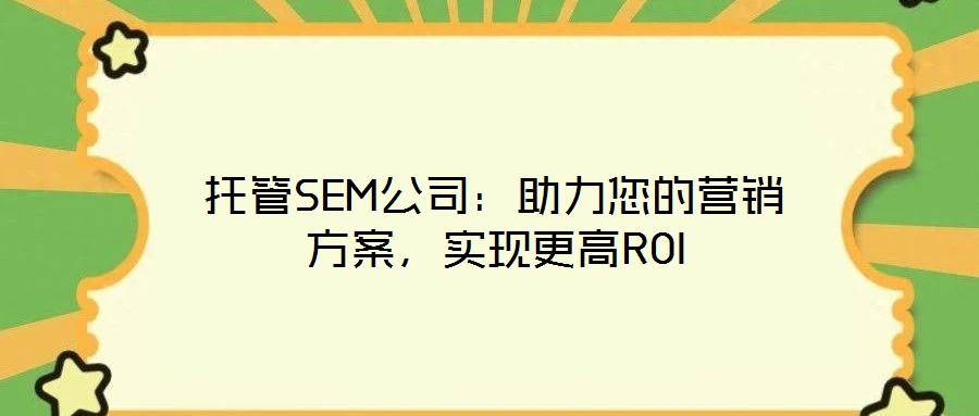 托管SEM公司：助力您的營銷方案，實(shí)現(xiàn)更高ROI