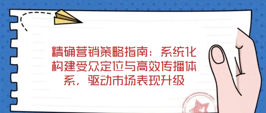 精確營銷策略指南：系統(tǒng)化構(gòu)建受眾定位與高效傳播體系，驅(qū)動市場表現(xiàn)升級