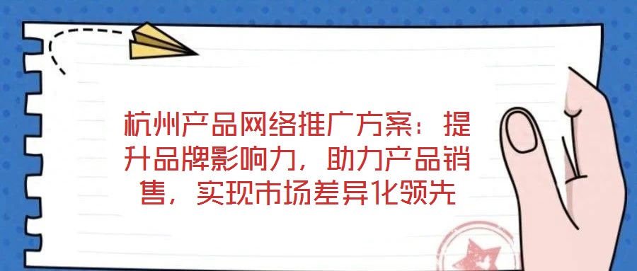 杭州產(chǎn)品網(wǎng)絡(luò)推廣方案：提升品牌影響力，助力產(chǎn)品銷售，實(shí)現(xiàn)市場差異化領(lǐng)先