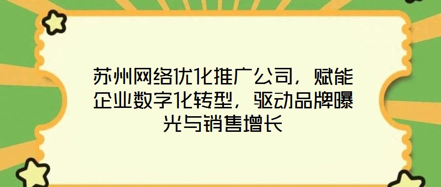 蘇州網絡優(yōu)化推廣公司，賦能企業(yè)數字化轉型，驅動品牌曝光與銷售增長