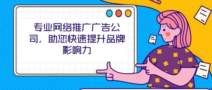 專業(yè)網(wǎng)絡推廣廣告公司，助您快速提升品牌影響力