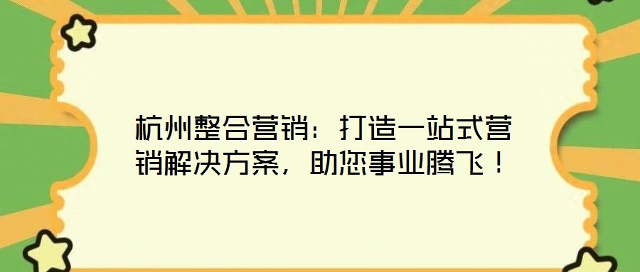 杭州整合營(yíng)銷：打造一站式營(yíng)銷解決方案，助您事業(yè)騰飛！