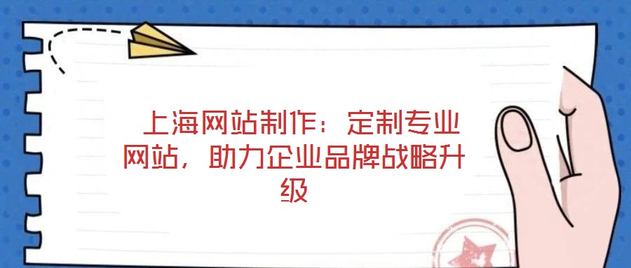  上海網(wǎng)站制作：定制專業(yè)網(wǎng)站，助力企業(yè)品牌戰(zhàn)略升級